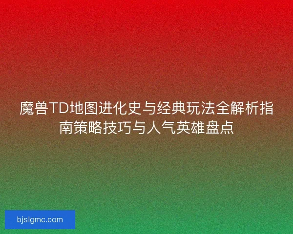 魔兽TD地图进化史与经典玩法全解析指南策略技巧与人气英雄盘点